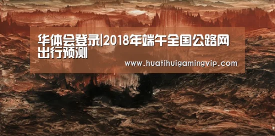 华体会登录|2018年端午全国公路网出行预测(图2) 华体会APP